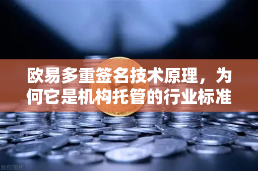 欧易多重签名技术原理，为何它是机构托管的行业标准