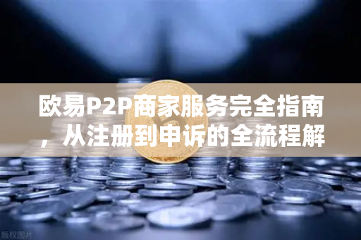 欧易P2P商家服务完全指南，从注册到申诉的全流程解析