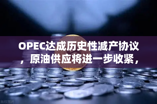 OPEC达成历史性减产协议，原油供应将进一步收紧，全球能源市场迎来关键转折