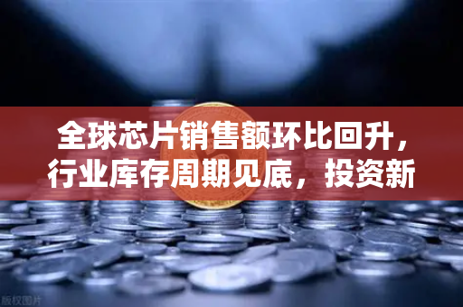全球芯片销售额环比回升，行业库存周期见底，投资新机遇悄然来临