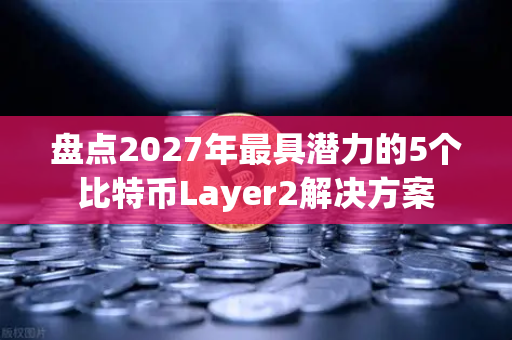 盘点2027年最具潜力的5个比特币Layer2解决方案