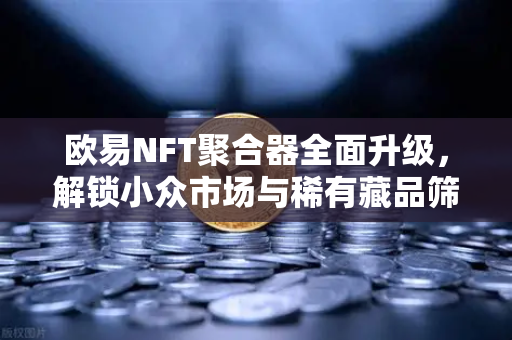 欧易NFT聚合器全面升级，解锁小众市场与稀有藏品筛选新维度