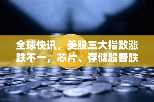 全球快讯，美股三大指数涨跌不一，芯片、存储股普跌—市场波动下的投资机遇与风险解析