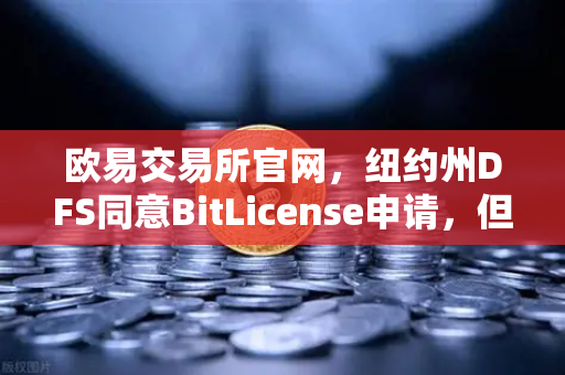 欧易交易所官网，纽约州DFS同意BitLicense申请，但要求加强网络安保措施-第1张图片-欧易交易所