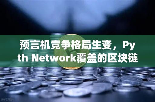 预言机竞争格局生变，Pyth Network覆盖的区块链数量超越Chainlink，欧易交易所生态迎来新变量