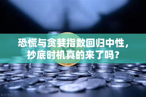 恐慌与贪婪指数回归中性，抄底时机真的来了吗？