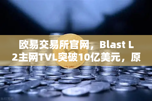 欧易交易所官网，Blast L2主网TVL突破10亿美元，原生收益模式受追捧-第1张图片-欧易交易所