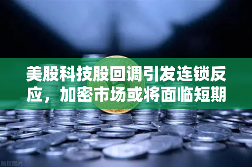 美股科技股回调引发连锁反应，加密市场或将面临短期震荡