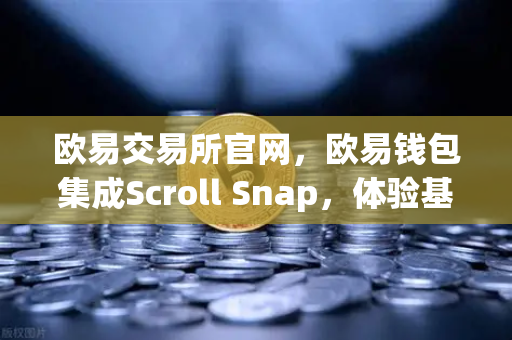 欧易交易所官网,欧易钱包集成Scroll Snap,体验基于zkEVM的Layer2扩展新纪元-第1张图片-欧易交易所 欧易交易所官网,欧易钱包集成Scroll Snap,体验基于zkEVM的Layer2扩展新纪元-第1张图片-欧易交易所