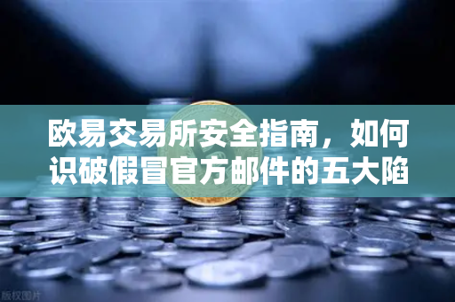 欧易交易所安全指南，如何识破假冒官方邮件的五大陷阱与实战防范策略
