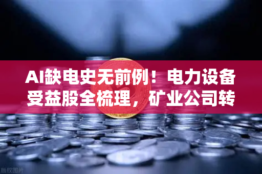 AI缺电史无前例！电力设备受益股全梳理，矿业公司转型售电真香？-第1张图片-欧易交易所