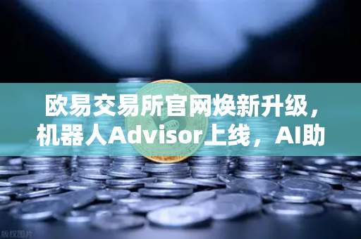 欧易交易所官网焕新升级，机器人Advisor上线，AI助手开启自然语言交互新纪元