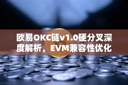 欧易OKC链v1.0硬分叉深度解析，EVM兼容性优化引领跨链新纪元
