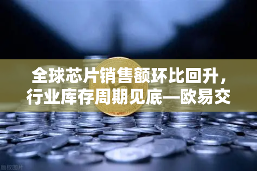 全球芯片销售额环比回升,行业库存周期见底—欧易交易所官网深度解析半导体反转信号-第1张图片-欧易交易所 全球芯片销售额环比回升,行业库存周期见底—欧易交易所官网深度解析半导体反转信号-第1张图片-欧易交易所