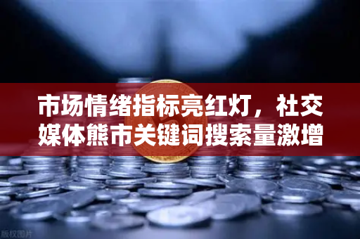 市场情绪指标亮红灯,社交媒体熊市关键词搜索量激增,欧易交易所用户如何理性应对?-第1张图片-欧易交易所 市场情绪指标亮红灯,社交媒体熊市关键词搜索量激增,欧易交易所用户如何理性应对?-第1张图片-欧易交易所