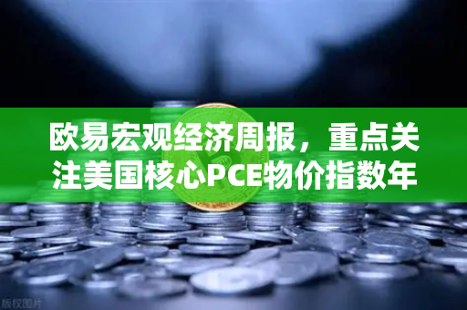 欧易宏观经济周报，重点关注美国核心PCE物价指数年率—通胀迷雾中的交易密码