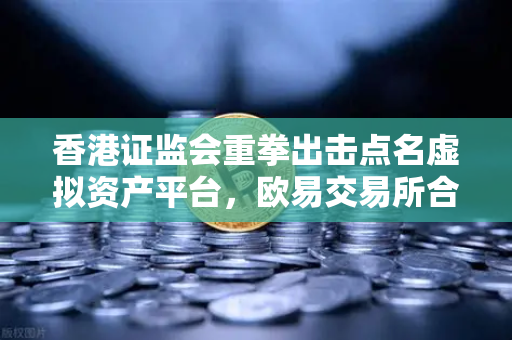 香港证监会重拳出击点名虚拟资产平台，欧易交易所合规转型迫在眉睫