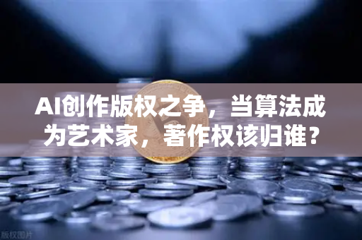 AI创作版权之争，当算法成为艺术家，著作权该归谁？-第1张图片-欧易交易所