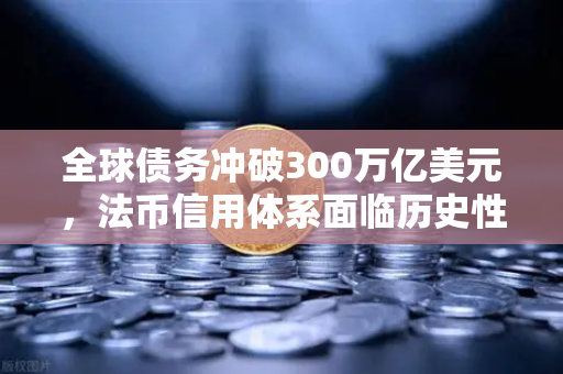 全球债务冲破300万亿美元，法币信用体系面临历史性重构，数字资产或成新锚点？