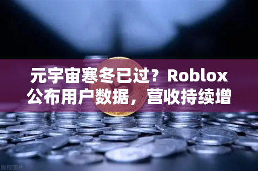 元宇宙寒冬已过？Roblox公布用户数据，营收持续增长，行业拐点真的来了吗？
