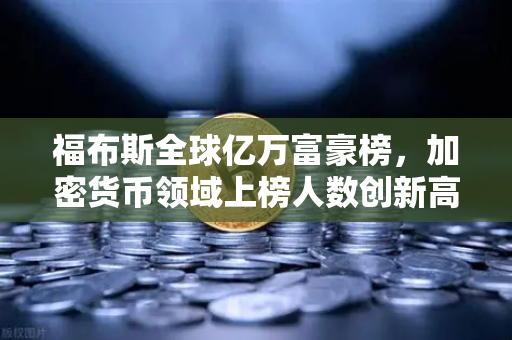 福布斯全球亿万富豪榜，加密货币领域上榜人数创新高，揭示数字财富新格局