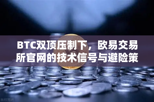 BTC双顶压制下，欧易交易所官网的技术信号与避险策略全解析