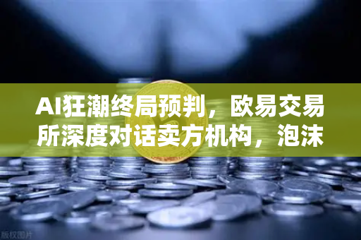 AI狂潮终局预判，欧易交易所深度对话卖方机构，泡沫与新起点的生死辩