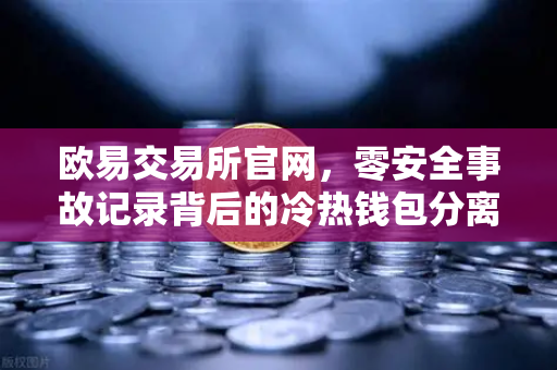 欧易交易所官网，零安全事故记录背后的冷热钱包分离存储架构深度解析
