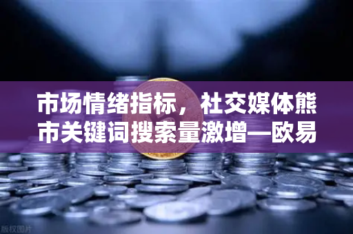 市场情绪指标，社交媒体熊市关键词搜索量激增—欧易交易所官网深度解读