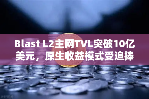 Blast L2主网TVL突破10亿美元，原生收益模式受追捧，欧易交易所下载热度飙升