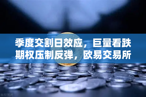 季度交割日效应，巨量看跌期权压制反弹，欧易交易所多空博弈深度解析