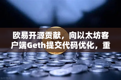 欧易开源贡献，向以太坊客户端Geth提交代码优化，重塑区块链基础设施的未来