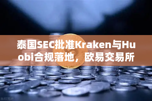 泰国SEC批准Kraken与Huobi合规落地，欧易交易所官网如何应战东南亚市场竞争新格局？