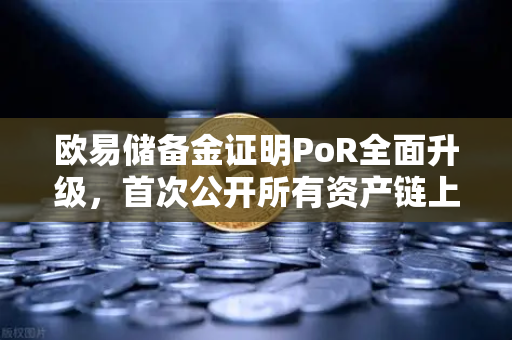欧易储备金证明PoR全面升级，首次公开所有资产链上地址，透明化迈入新纪元