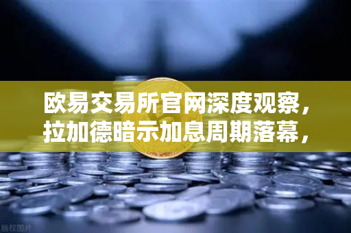 欧易交易所官网深度观察，拉加德暗示加息周期落幕，加密市场迎来流动性拐点？