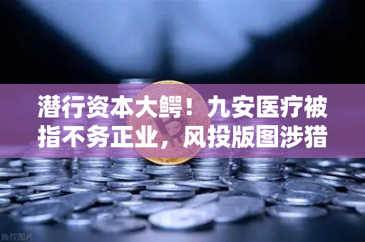 潜行资本大鳄！九安医疗被指不务正业，风投版图涉猎Web3？