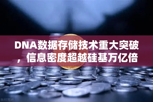 DNA数据存储技术重大突破，信息密度超越硅基万亿倍，数字永生时代开启