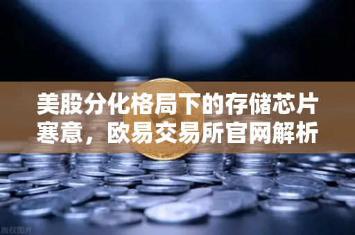 美股分化格局下的存储芯片寒意，欧易交易所官网解析市场新变量