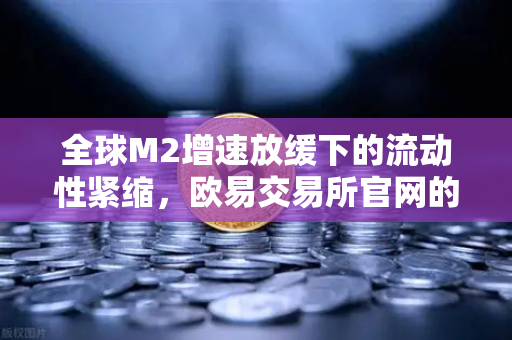 全球M2增速放缓下的流动性紧缩，欧易交易所官网的用户如何穿越风险周期？