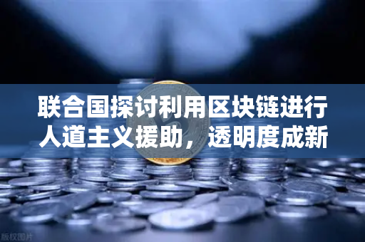 联合国探讨利用区块链进行人道主义援助，透明度成新标准-第1张图片-欧易交易所