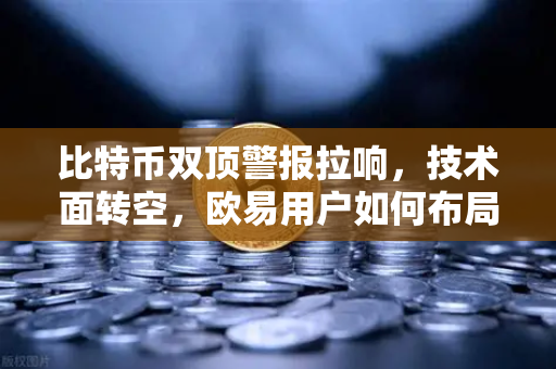比特币双顶警报拉响,技术面转空,欧易用户如何布局避险与抄底策略?-第1张图片-欧易交易所 比特币双顶警报拉响,技术面转空,欧易用户如何布局避险与抄底策略?-第1张图片-欧易交易所