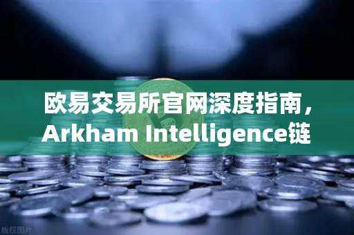 欧易交易所官网深度指南，Arkham Intelligence链上分析实战，可视化追踪资金流向全教程