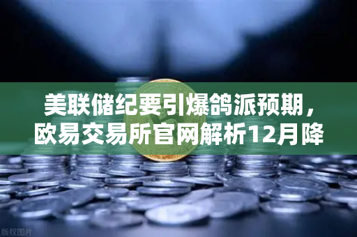 美联储纪要引爆鸽派预期，欧易交易所官网解析12月降息新逻辑