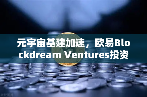 元宇宙基建加速，欧易Blockdream Ventures投资版图全揭秘