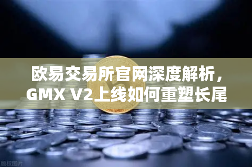欧易交易所官网深度解析,GMX V2上线如何重塑长尾资产交易格局-第1张图片-欧易交易所 欧易交易所官网深度解析,GMX V2上线如何重塑长尾资产交易格局-第1张图片-欧易交易所