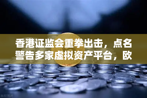 香港证监会重拳出击,点名警告多家虚拟资产平台,欧易交易所合规性引关注-第1张图片-欧易交易所 香港证监会重拳出击,点名警告多家虚拟资产平台,欧易交易所合规性引关注-第1张图片-欧易交易所