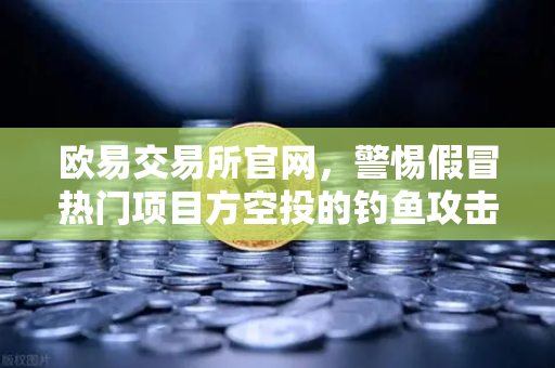 欧易交易所官网,警惕假冒热门项目方空投的钓鱼攻击,守护数字资产安全-第1张图片-欧易交易所 欧易交易所官网,警惕假冒热门项目方空投的钓鱼攻击,守护数字资产安全-第1张图片-欧易交易所