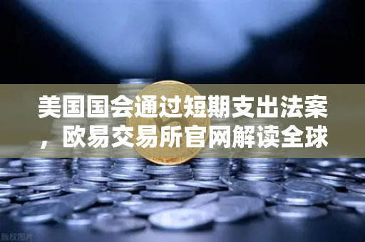 美国国会通过短期支出法案，欧易交易所官网解读全球市场如何避免政府停摆危机-第1张图片-欧易交易所