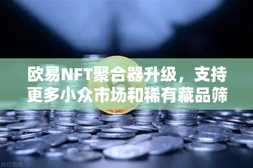 欧易NFT聚合器升级,支持更多小众市场和稀有藏品筛选—开启数字收藏新纪元-第1张图片-欧易交易所 欧易NFT聚合器升级,支持更多小众市场和稀有藏品筛选—开启数字收藏新纪元-第1张图片-欧易交易所