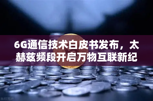 6G通信技术白皮书发布,太赫兹频段开启万物互联新纪元-第1张图片-欧易交易所 6G通信技术白皮书发布,太赫兹频段开启万物互联新纪元-第1张图片-欧易交易所